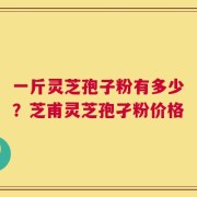 一斤灵芝孢子粉有多少？芝甫灵芝孢孑粉价格