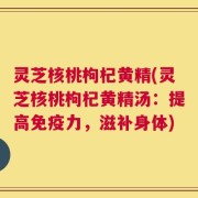 灵芝核桃枸杞黄精(灵芝核桃枸杞黄精汤：提高免疫力，滋补身体)