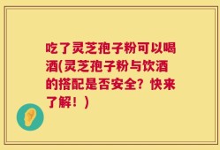 吃了灵芝孢子粉可以喝酒(灵芝孢子粉与饮酒的搭配是否安全？快来了解！)