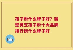 孢子粉什么牌子好？破壁灵芝孢子粉十大品牌排行榜什么牌子好