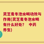 灵芝麦冬泡水喝功效与作用(灵芝麦冬泡水喝有什么好处？  中药养生)