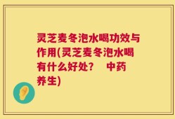 灵芝麦冬泡水喝功效与作用(灵芝麦冬泡水喝有什么好处？  中药养生)