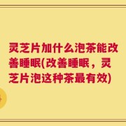 灵芝片加什么泡茶能改善睡眠(改善睡眠，灵芝片泡这种茶最有效)