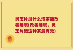 灵芝片加什么泡茶能改善睡眠(改善睡眠，灵芝片泡这种茶最有效)