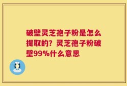 破壁灵芝孢子粉是怎么提取的？灵芝孢子粉破壁99%什么意思