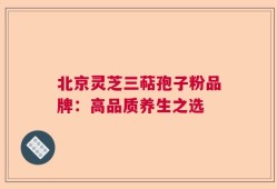 北京灵芝三萜孢子粉品牌：高品质养生之选