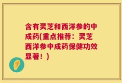 含有灵芝和西洋参的中成药(重点推荐：灵芝西洋参中成药保健功效显著！)