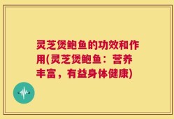 灵芝煲鲍鱼的功效和作用(灵芝煲鲍鱼：营养丰富，有益身体健康)