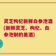 灵芝枸杞新鲜白参泡酒(新鲜灵芝、枸杞、白参泡制的美酒)