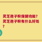 灵芝孢子粉保健功能？灵芝孢子粉有什么好处？