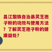 昌江黎族自治县灵芝孢子粉的功效与使用方法？了解灵芝孢子粉的健康益处？