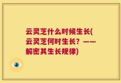 云灵芝什么时候生长(云灵芝何时生长？——解密其生长规律)