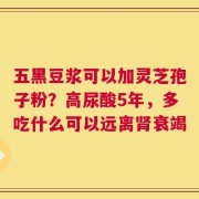 五黑豆浆可以加灵芝孢子粉？高尿酸5年，多吃什么可以远离肾衰竭