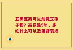 五黑豆浆可以加灵芝孢子粉？高尿酸5年，多吃什么可以远离肾衰竭