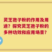 灵芝孢子粉的作用及用途？探究灵芝孢子粉的多种功效和应用场景？