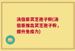 汤倍臣灵芝孢子粉(汤倍臣推出灵芝孢子粉，提升免疫力)