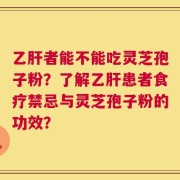 乙肝者能不能吃灵芝孢子粉？了解乙肝患者食疗禁忌与灵芝孢子粉的功效？