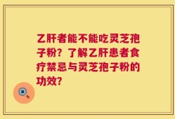 乙肝者能不能吃灵芝孢子粉？了解乙肝患者食疗禁忌与灵芝孢子粉的功效？