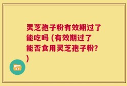 灵芝孢子粉有效期过了能吃吗 (有效期过了能否食用灵芝孢子粉？)