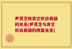 尹灵芝和其它抗日英雄的关系(尹灵芝与其它抗日英雄的同盟关系)