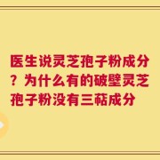 医生说灵芝孢子粉成分？为什么有的破壁灵芝孢子粉没有三萜成分