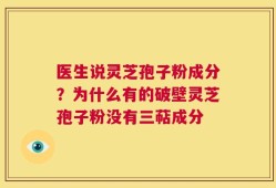 医生说灵芝孢子粉成分？为什么有的破壁灵芝孢子粉没有三萜成分