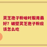 灵芝孢子粉啥时服用最好？破壁灵芝孢子粉应该怎么吃