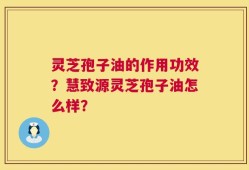 灵芝孢子油的作用功效？慧致源灵芝孢子油怎么样？