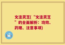 文洼灵芝(“文洼灵芝”的全面解析：功效、药理、注意事项)
