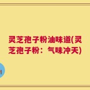 灵芝孢子粉油味道(灵芝孢子粉：气味冲天)