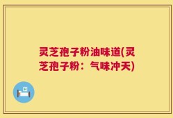 灵芝孢子粉油味道(灵芝孢子粉：气味冲天)