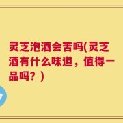 灵芝泡酒会苦吗(灵芝酒有什么味道，值得一品吗？)