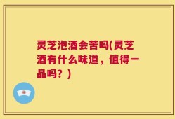 灵芝泡酒会苦吗(灵芝酒有什么味道，值得一品吗？)