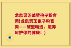 龙泉灵芝破壁孢子粉官网(龙泉灵芝孢子粉官网——破壁精选，滋养呵护你的健康！)