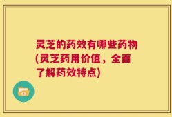 灵芝的药效有哪些药物(灵芝药用价值，全面了解药效特点)