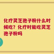 化疗灵芝孢子粉什么时候吃？化疗时能吃灵芝孢子粉吗
