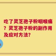 吃了灵芝孢子粉咽喉痛？灵芝孢子粉的副作用及应对方法？