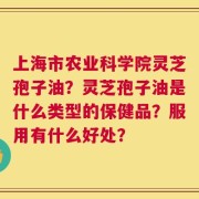 上海市农业科学院灵芝孢子油？灵芝孢子油是什么类型的保健品？服用有什么好处？