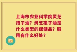 上海市农业科学院灵芝孢子油？灵芝孢子油是什么类型的保健品？服用有什么好处？