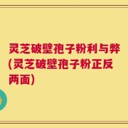 灵芝破壁孢子粉利与弊(灵芝破壁孢子粉正反两面)