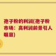 孢子粉的利润(孢子粉市场：高利润前景引人瞩目)