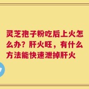 灵芝孢子粉吃后上火怎么办？肝火旺，有什么方法能快速泄掉肝火
