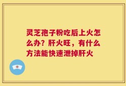 灵芝孢子粉吃后上火怎么办？肝火旺，有什么方法能快速泄掉肝火