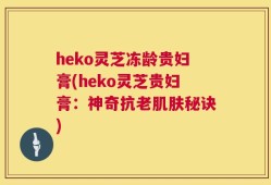 heko灵芝冻龄贵妇膏(heko灵芝贵妇膏：神奇抗老肌肤秘诀)