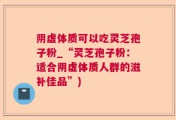 阴虚体质可以吃灵芝孢子粉_“灵芝孢子粉：适合阴虚体质人群的滋补佳品”)