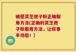 破壁灵芝孢子粉正确服用方法(正确的灵芝孢子粉服用方法，让你事半功倍！)