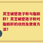 灵芝破壁孢子粉与脂肪肝？灵芝破壁孢子粉对脂肪肝的功效及使用方法？