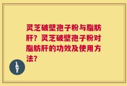 灵芝破壁孢子粉与脂肪肝？灵芝破壁孢子粉对脂肪肝的功效及使用方法？