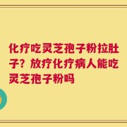 化疗吃灵芝孢子粉拉肚子？放疗化疗病人能吃灵芝孢子粉吗