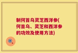 制何首乌灵芝西洋参(何首乌、灵芝和西洋参的功效及使用方法)
